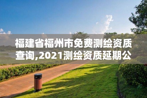 福建省福州市免費測繪資質查詢,2021測繪資質延期公告福建省。