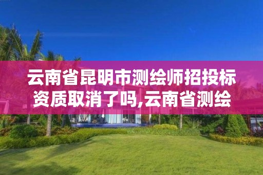 云南省昆明市測繪師招投標資質取消了嗎,云南省測繪資質證書延期公告。