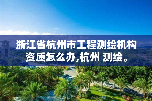 浙江省杭州市工程測繪機構資質怎么辦,杭州 測繪。