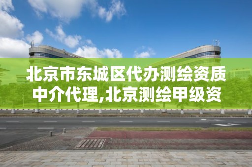 北京市東城區代辦測繪資質中介代理,北京測繪甲級資質單位