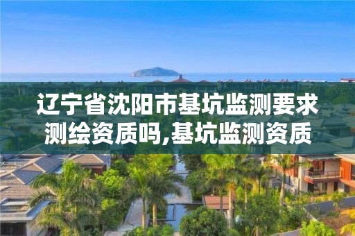 遼寧省沈陽市基坑監測要求測繪資質嗎,基坑監測資質證書