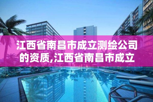 江西省南昌市成立測繪公司的資質,江西省南昌市成立測繪公司的資質是什么