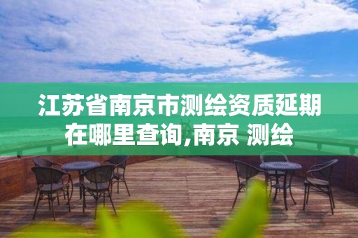 江蘇省南京市測繪資質(zhì)延期在哪里查詢,南京 測繪