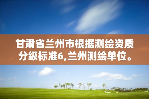 甘肅省蘭州市根據測繪資質分級標準6,蘭州測繪單位。