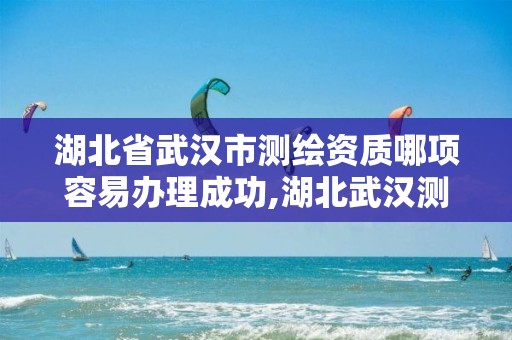 湖北省武漢市測繪資質哪項容易辦理成功,湖北武漢測繪公司排行榜。