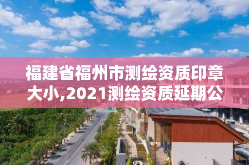 福建省福州市測(cè)繪資質(zhì)印章大小,2021測(cè)繪資質(zhì)延期公告福建省