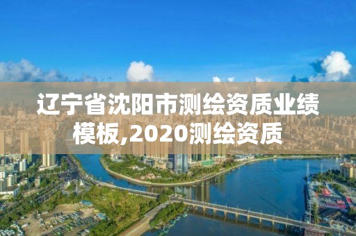 遼寧省沈陽市測繪資質(zhì)業(yè)績模板,2020測繪資質(zhì)