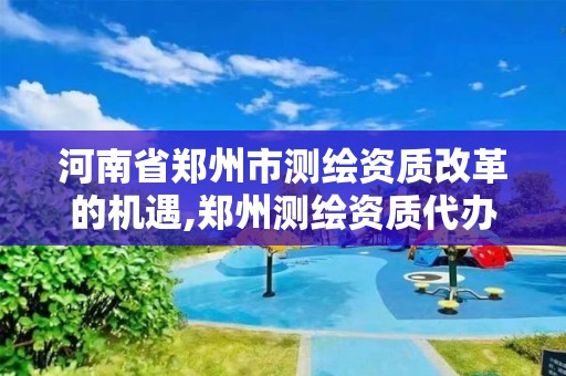 河南省鄭州市測繪資質改革的機遇,鄭州測繪資質代辦