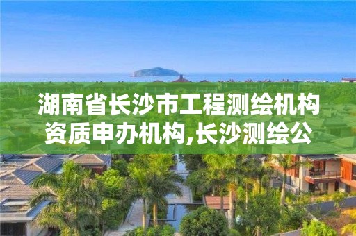 湖南省長沙市工程測繪機構資質申辦機構,長沙測繪公司資質有哪家。