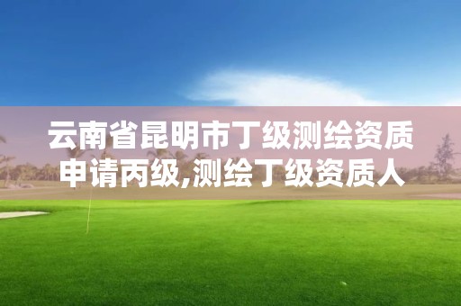 云南省昆明市丁級測繪資質申請丙級,測繪丁級資質人員條件