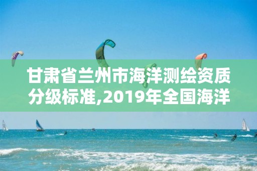 甘肅省蘭州市海洋測繪資質分級標準,2019年全國海洋測繪甲級資質單位