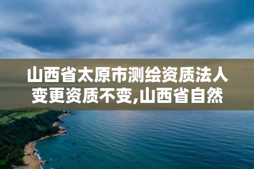 山西省太原市測繪資質法人變更資質不變,山西省自然資源廳測繪資質延期