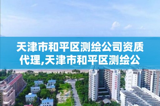 天津市和平區測繪公司資質代理,天津市和平區測繪公司資質代理公司