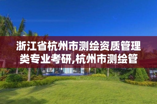 浙江省杭州市測繪資質管理類專業考研,杭州市測繪管理服務平臺。