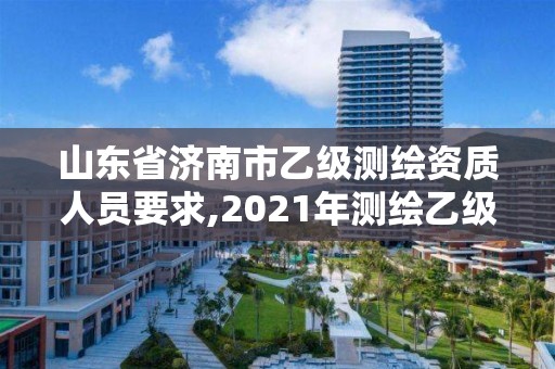 山東省濟南市乙級測繪資質(zhì)人員要求,2021年測繪乙級資質(zhì)申報制度