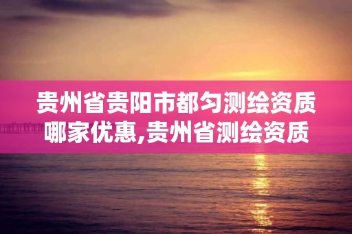 貴州省貴陽市都勻測繪資質哪家優惠,貴州省測繪資質管理系統