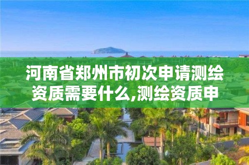 河南省鄭州市初次申請測繪資質需要什么,測繪資質申請流程。