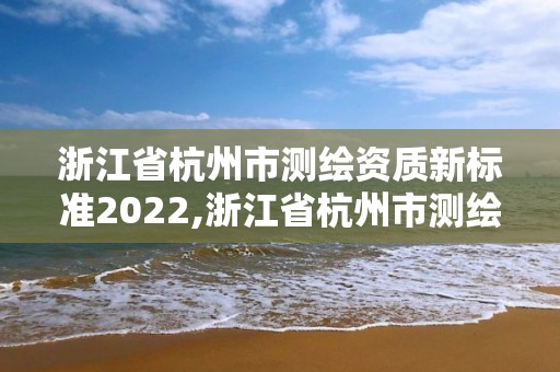 浙江省杭州市測(cè)繪資質(zhì)新標(biāo)準(zhǔn)2022,浙江省杭州市測(cè)繪資質(zhì)新標(biāo)準(zhǔn)2022最新