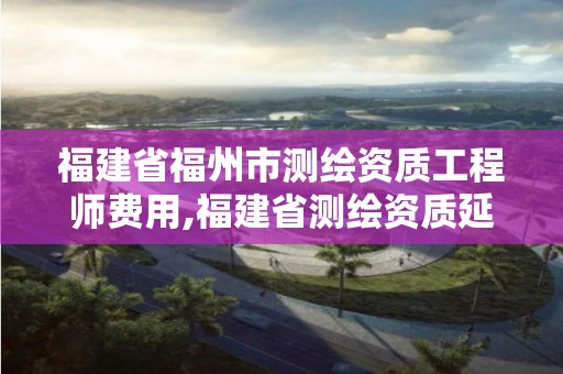 福建省福州市測(cè)繪資質(zhì)工程師費(fèi)用,福建省測(cè)繪資質(zhì)延期一年