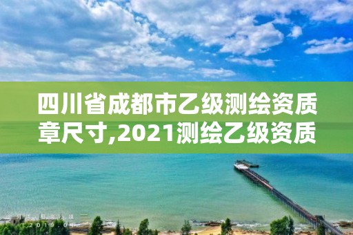 四川省成都市乙級測繪資質章尺寸,2021測繪乙級資質要求