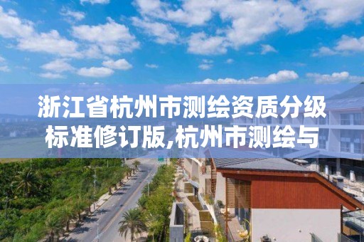 浙江省杭州市測繪資質分級標準修訂版,杭州市測繪與地理信息行業協會。