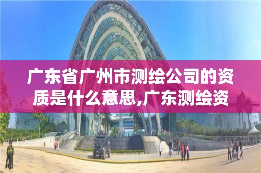 廣東省廣州市測(cè)繪公司的資質(zhì)是什么意思,廣東測(cè)繪資質(zhì)查詢。