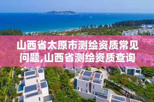 山西省太原市測繪資質常見問題,山西省測繪資質查詢