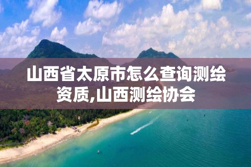 山西省太原市怎么查詢測繪資質,山西測繪協會