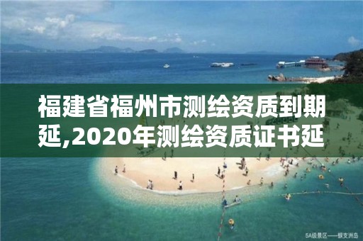 福建省福州市測繪資質到期延,2020年測繪資質證書延期