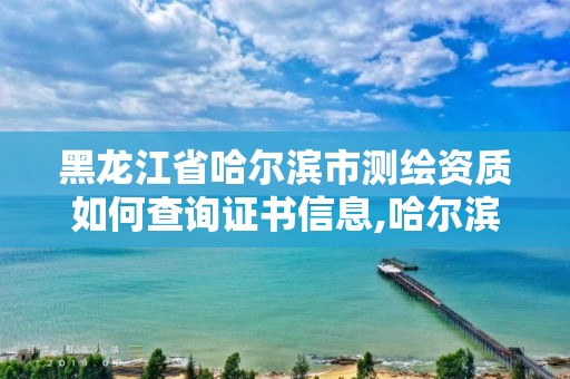 黑龍江省哈爾濱市測繪資質如何查詢證書信息,哈爾濱測繪院地址。