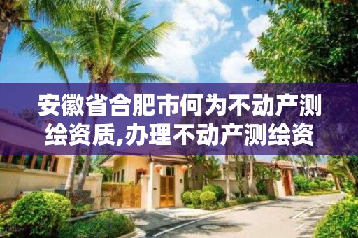 安徽省合肥市何為不動產測繪資質,辦理不動產測繪資質需要什么條件。