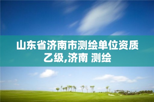 山東省濟(jì)南市測(cè)繪單位資質(zhì)乙級(jí),濟(jì)南 測(cè)繪