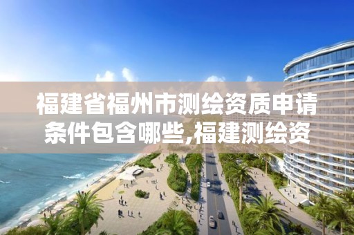 福建省福州市測繪資質(zhì)申請(qǐng)條件包含哪些,福建測繪資質(zhì)公司