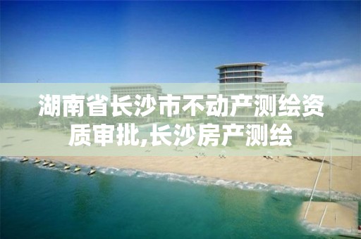 湖南省長沙市不動(dòng)產(chǎn)測繪資質(zhì)審批,長沙房產(chǎn)測繪