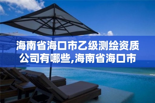 海南省海口市乙級測繪資質公司有哪些,海南省海口市乙級測繪資質公司有哪些