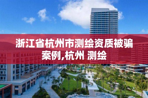 浙江省杭州市測繪資質被騙案例,杭州 測繪