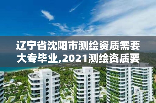 遼寧省沈陽市測(cè)繪資質(zhì)需要大專畢業(yè),2021測(cè)繪資質(zhì)要求