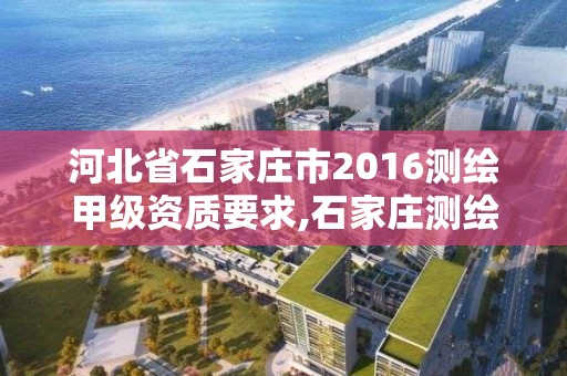 河北省石家莊市2016測繪甲級資質要求,石家莊測繪院是國企嗎。