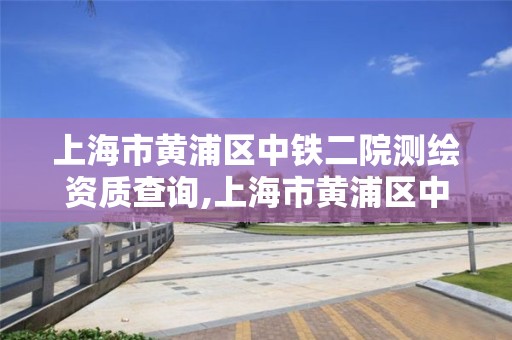 上海市黃浦區中鐵二院測繪資質查詢,上海市黃浦區中鐵二院測繪資質查詢電話。