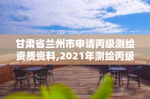 甘肅省蘭州市申請丙級測繪資質(zhì)資料,2021年測繪丙級資質(zhì)申報(bào)條件