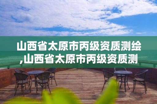 山西省太原市丙級資質測繪,山西省太原市丙級資質測繪企業名單