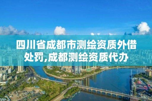 四川省成都市測繪資質外借處罰,成都測繪資質代辦