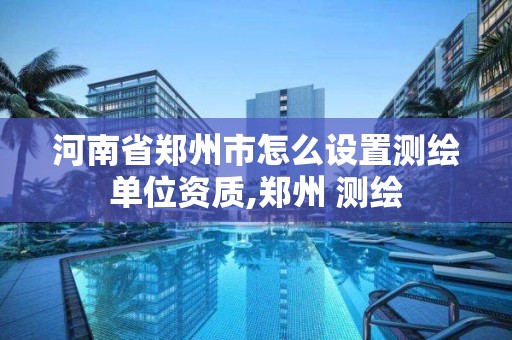 河南省鄭州市怎么設置測繪單位資質,鄭州 測繪