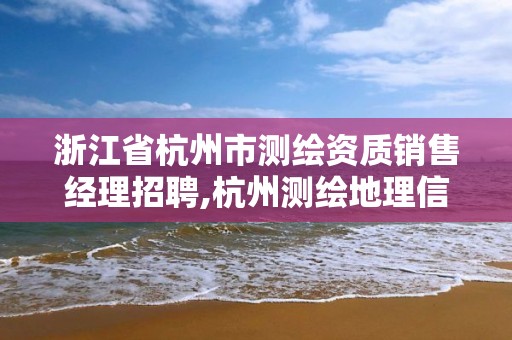 浙江省杭州市測繪資質(zhì)銷售經(jīng)理招聘,杭州測繪地理信息招聘