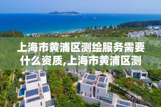 上海市黃浦區測繪服務需要什么資質,上海市黃浦區測繪服務需要什么資質的