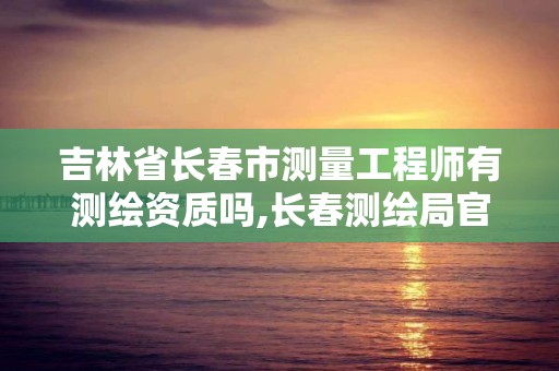 吉林省長春市測量工程師有測繪資質嗎,長春測繪局官網。