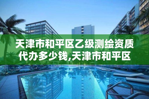 天津市和平區乙級測繪資質代辦多少錢,天津市和平區乙級測繪資質代辦多少錢。