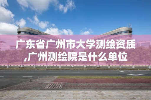 廣東省廣州市大學測繪資質,廣州測繪院是什么單位