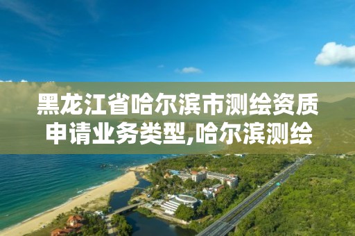 黑龍江省哈爾濱市測繪資質(zhì)申請業(yè)務(wù)類型,哈爾濱測繪公司電話