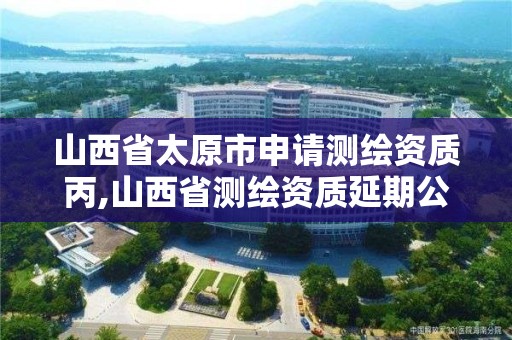 山西省太原市申請測繪資質丙,山西省測繪資質延期公告